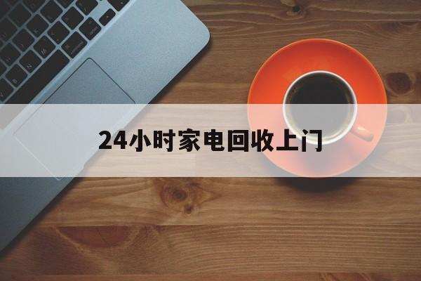 迪庆最新24小时家电回收上门方法分析(最方便真实的迪庆24小时家电回收上门电话方法)