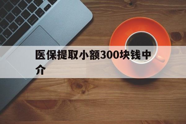 迪庆最新医保提取小额300块钱中介方法分析(最方便真实的迪庆小额医保300以内提取联系方式方法)