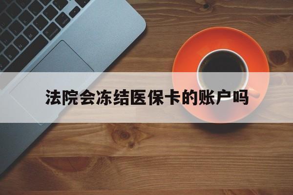 迪庆最新法院会冻结医保卡的账户吗方法分析(最方便真实的迪庆法院可以冻结医保卡吗法律依据是什么方法)