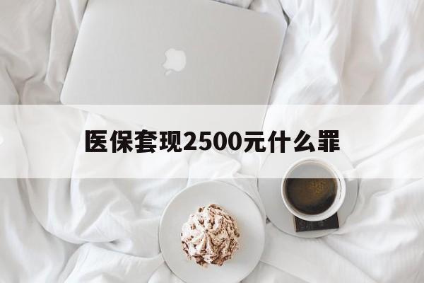 迪庆最新医保套现2500元什么罪方法分析(最方便真实的迪庆医保套现多少钱判刑方法)