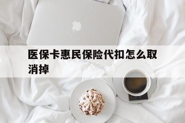 迪庆最新医保卡惠民保险代扣怎么取消掉方法分析(最方便真实的迪庆惠民保怎么取消自动缴费方法)