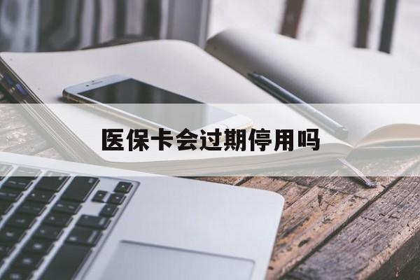 迪庆最新医保卡会过期停用吗方法分析(最方便真实的迪庆医保卡有期限吗到期后受影响吗方法)