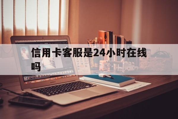 迪庆最新信用卡客服是24小时在线吗方法分析(最方便真实的迪庆打信用卡客服方法)