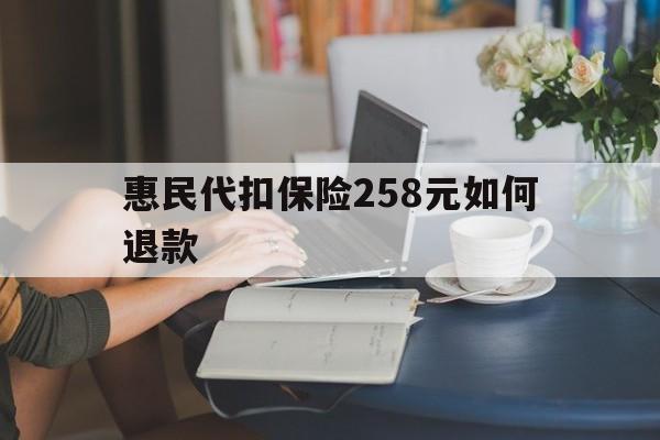 迪庆最新惠民代扣保险258元如何退款方法分析(最方便真实的迪庆如何退惠民保方法)