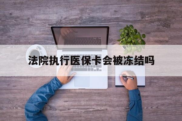迪庆最新法院执行医保卡会被冻结吗方法分析(最方便真实的迪庆法院执行医保卡会被冻结吗多久方法)