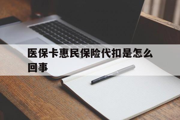 迪庆最新医保卡惠民保险代扣是怎么回事方法分析(最方便真实的迪庆惠民医保好吗方法)