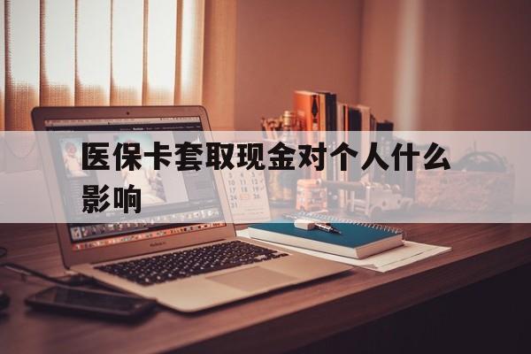 迪庆最新医保卡套取现金对个人什么影响方法分析(最方便真实的迪庆医保卡套取现金手续费方法)