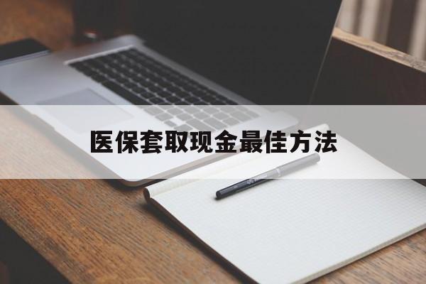 迪庆最新医保套取现金最佳方法方法分析(最方便真实的迪庆医保套取现金最佳方法是什么方法)